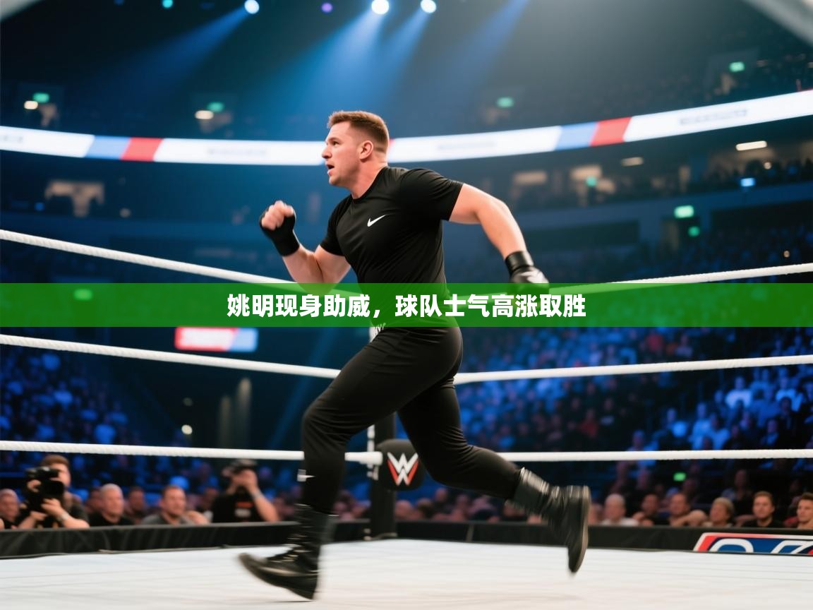 姚明现身助威,球队士气高涨取胜