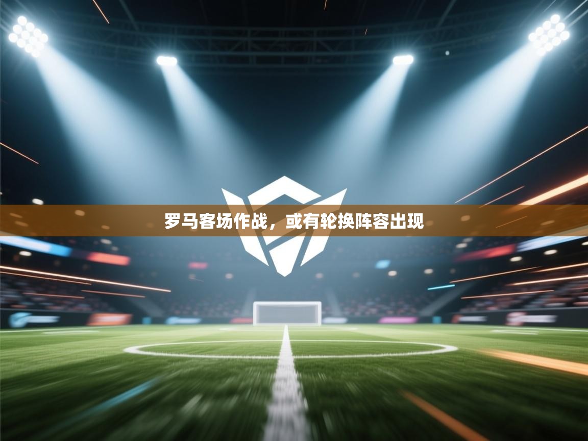 罗马客场作战，或有轮换阵容出现  第1张