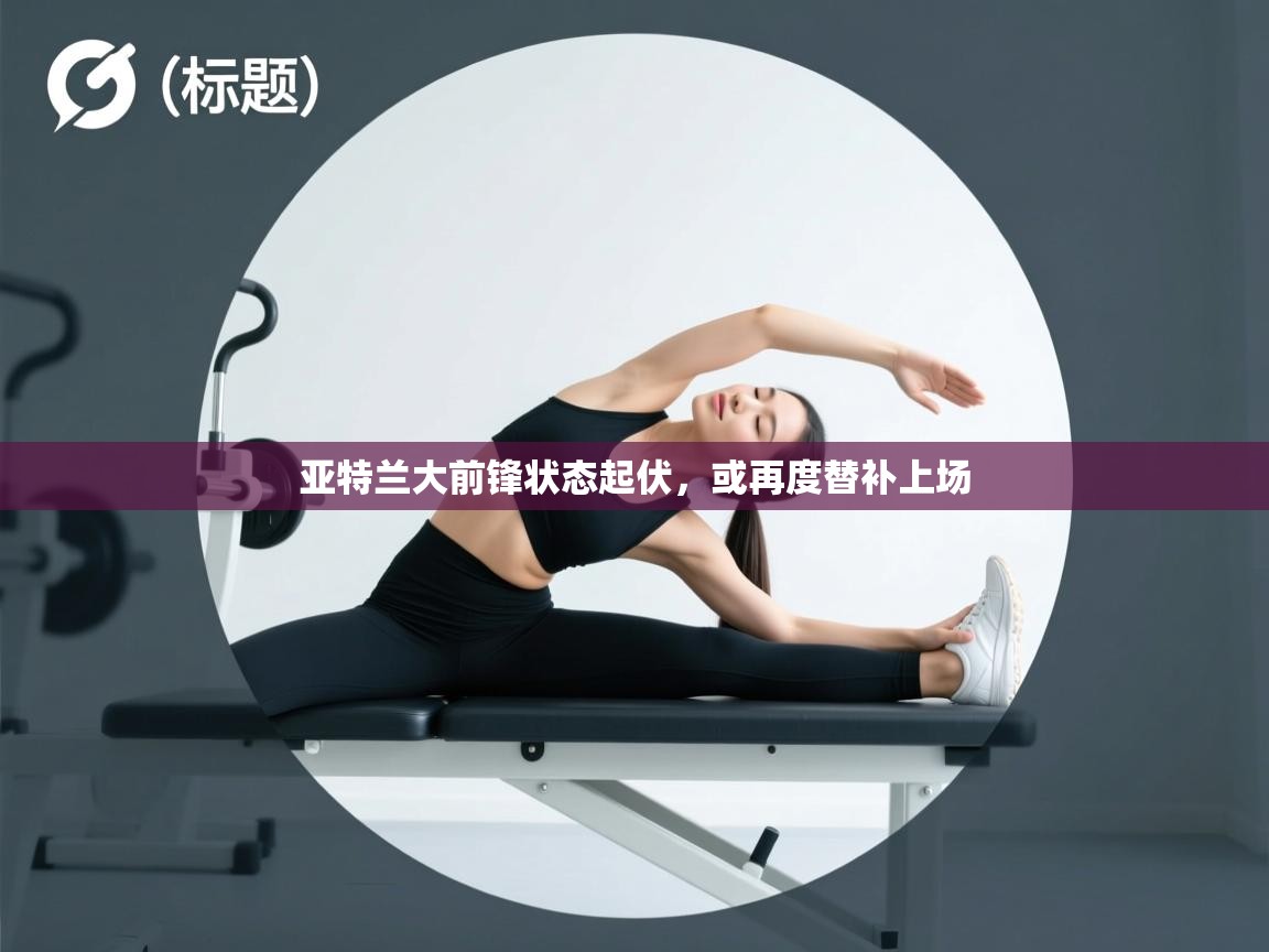 亚特兰大前锋状态起伏，或再度替补上场