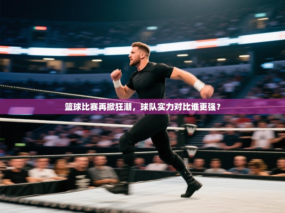 篮球比赛再掀狂潮，球队实力对比谁更强？  第2张