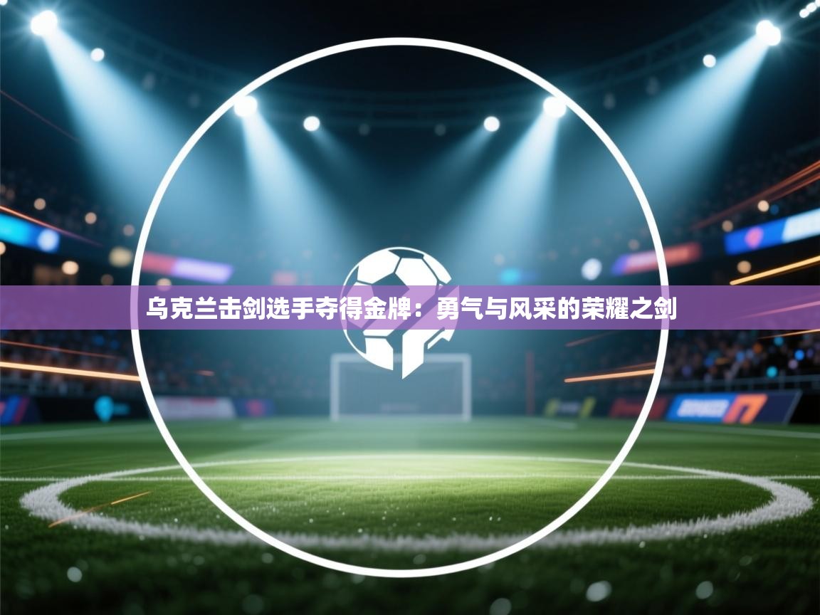 乌克兰击剑选手夺得金牌：勇气与风采的荣耀之剑  第2张