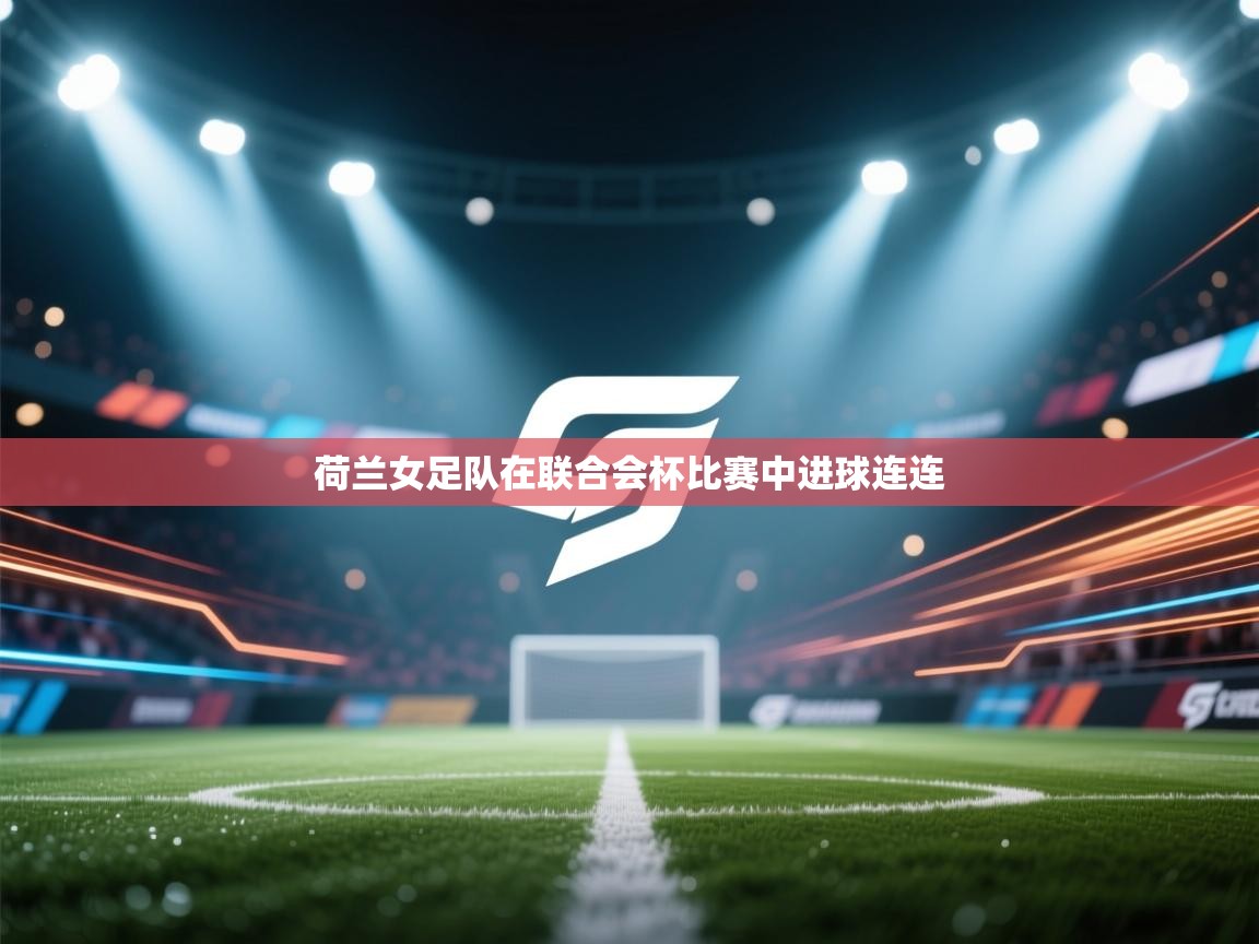 荷兰女足队在联合会杯比赛中进球连连