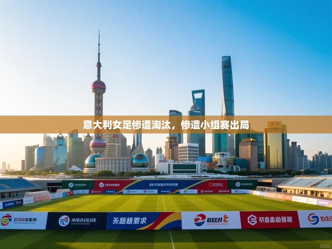 意大利女足惨遭淘汰,惨遭小组赛出局