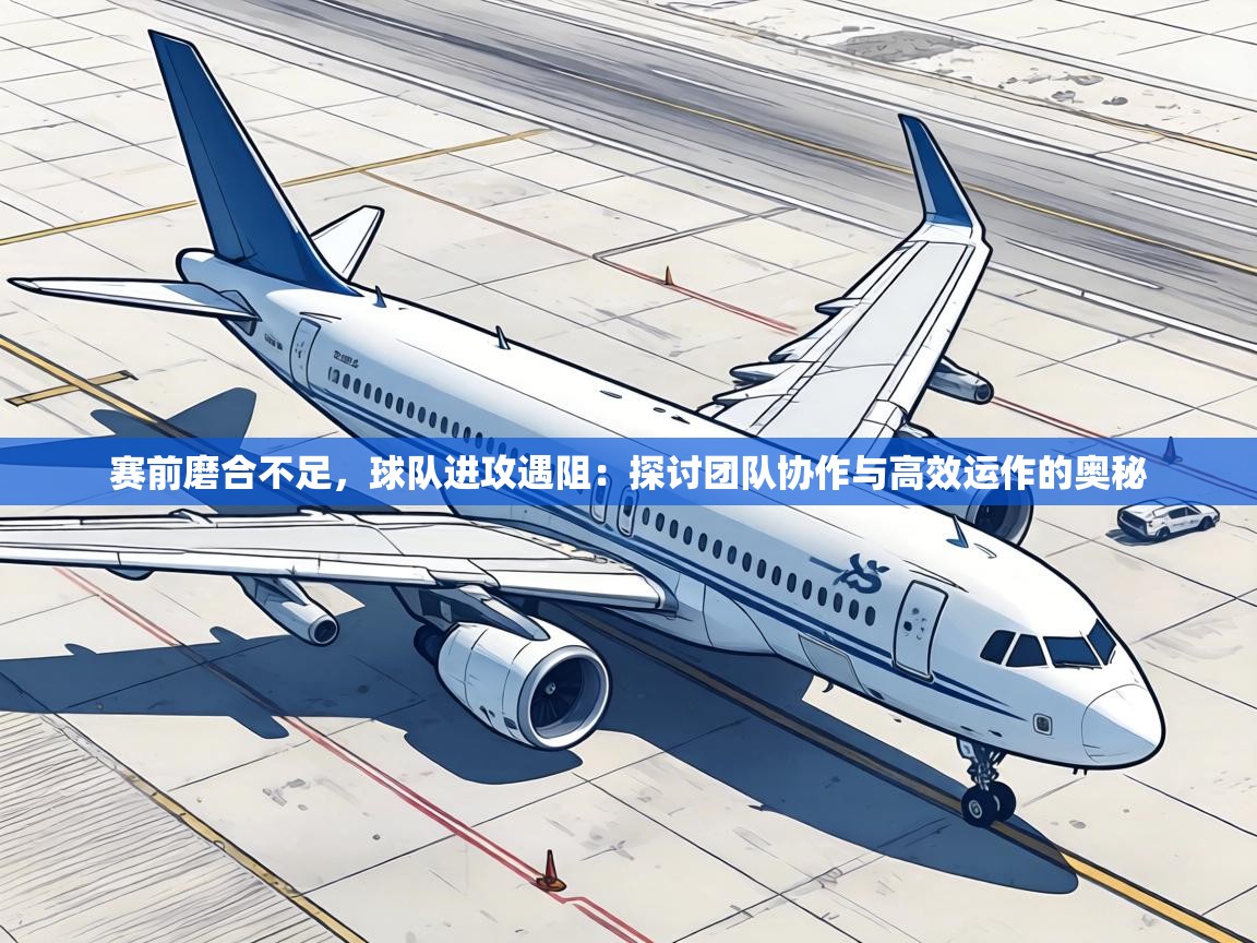 赛前磨合不足,球队进攻遇阻:探讨团队协作与高效运作的奥秘 第1张