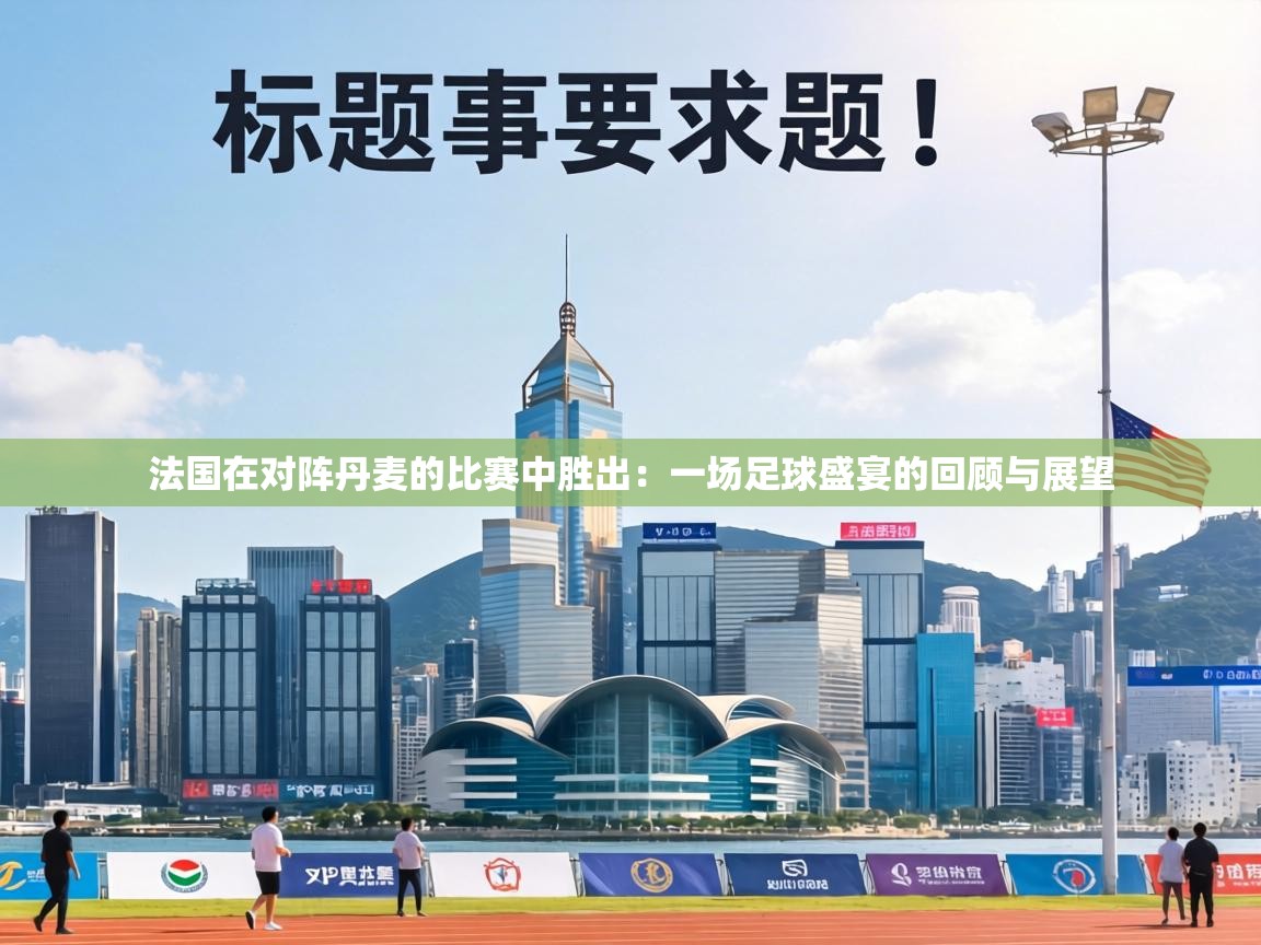 法国在对阵丹麦的比赛中胜出：一场足球盛宴的回顾与展望  第1张