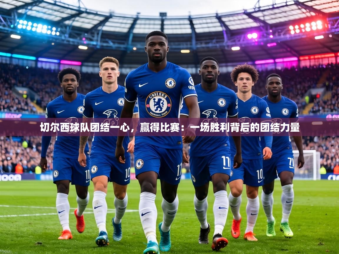 切尔西球队团结一心，赢得比赛：一场胜利背后的团结力量  第2张