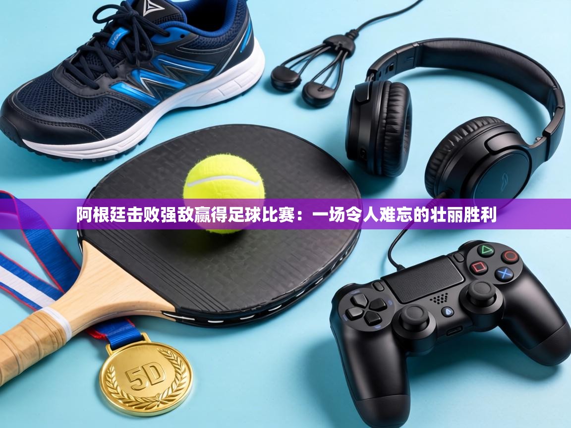 阿根廷击败强敌赢得足球比赛:一场令人难忘的壮丽胜利 第1张