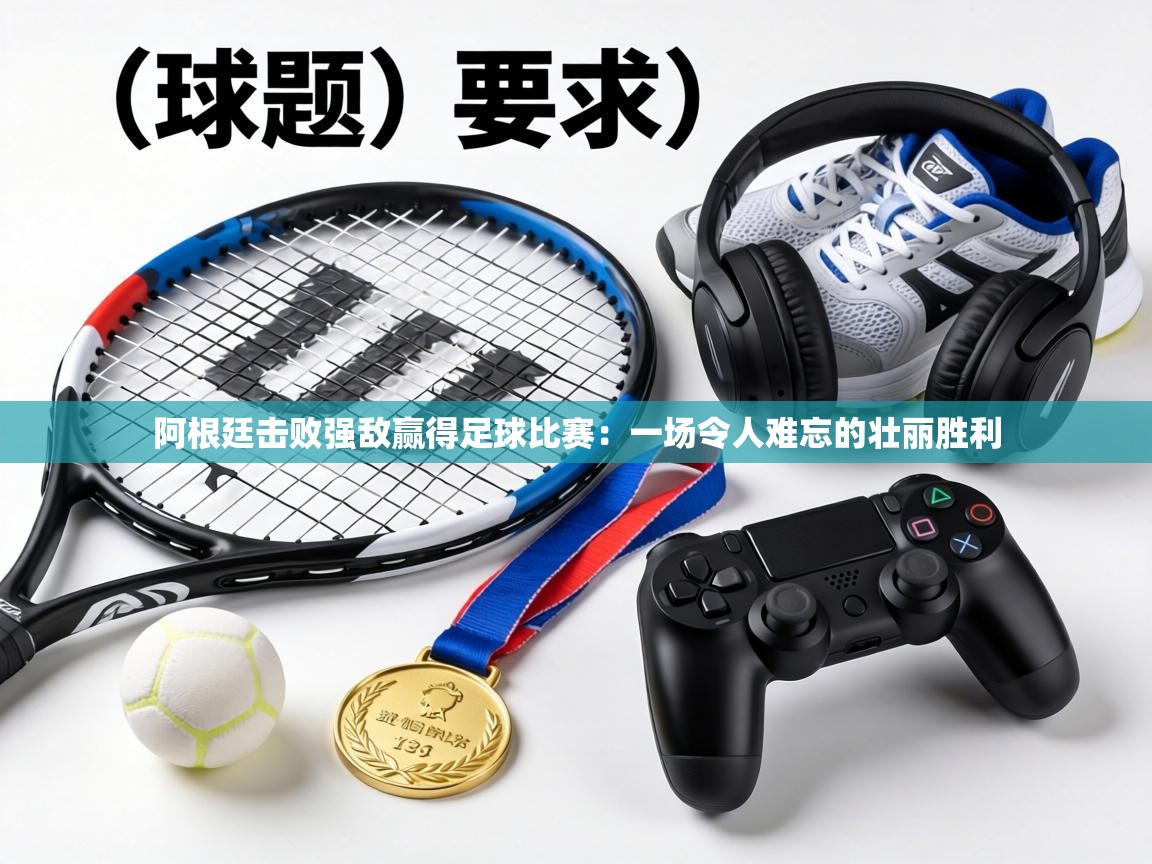 阿根廷击败强敌赢得足球比赛:一场令人难忘的壮丽胜利 第2张