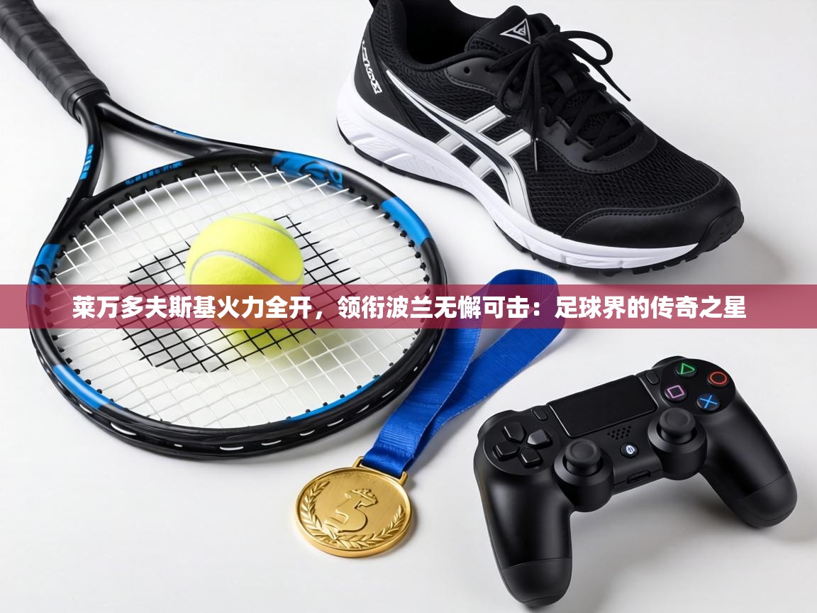 莱万多夫斯基火力全开,领衔波兰无懈可击:足球界的传奇之星 第2张