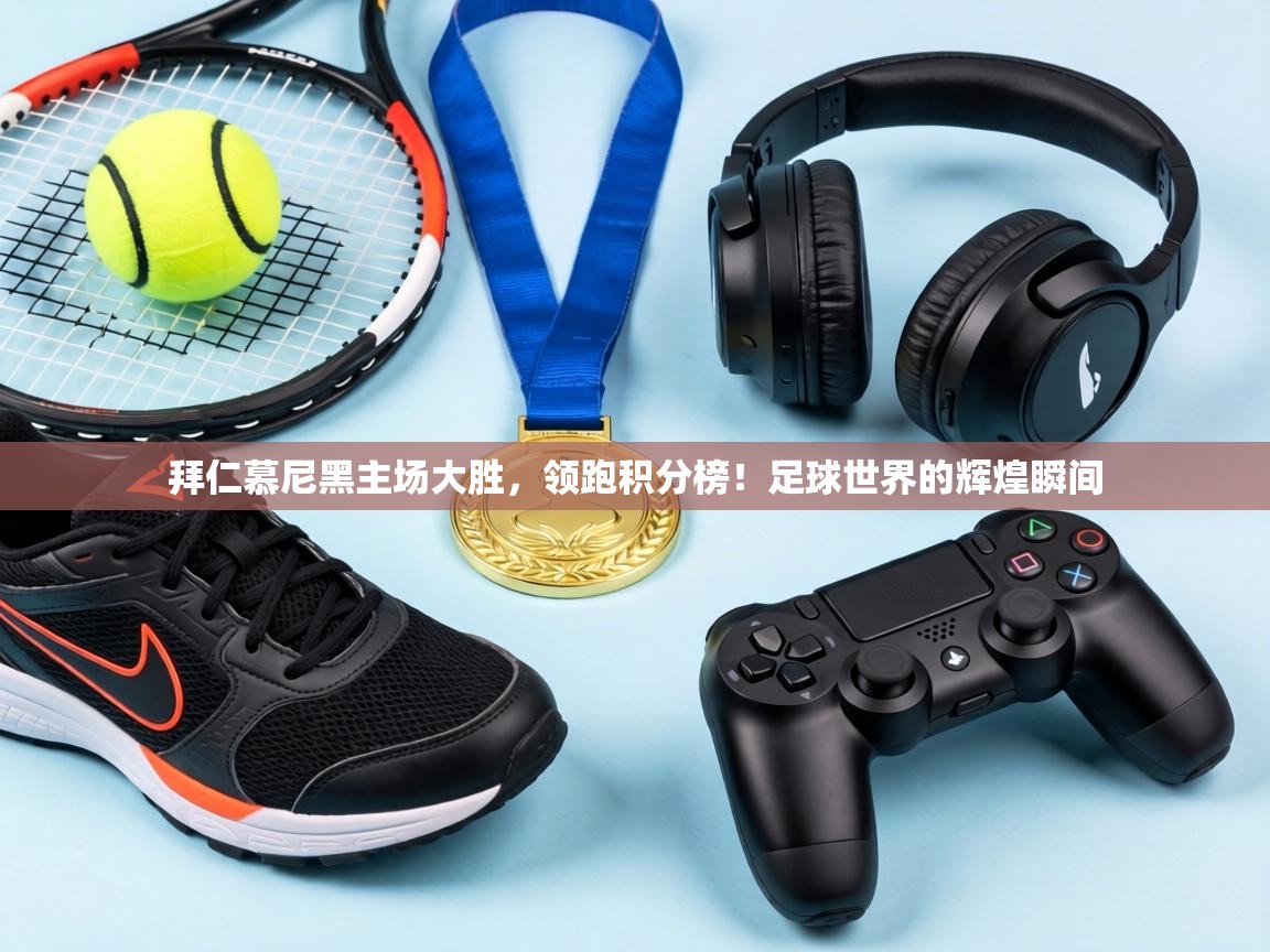 拜仁慕尼黑主场大胜,领跑积分榜!足球世界的辉煌瞬间 第2张